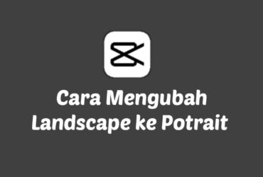 Cara Mengubah Video Landscape Menjadi Potrait di CapCut